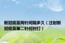 新冠疫苗两针间隔多久（注射新冠疫苗第二针何时打）