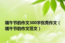 端午节的作文300字优秀作文（端午节的作文范文）