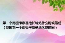 第一个南极考察基地长城站什么时候落成（我国第一个南极考察基地落成时间）