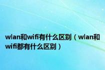 wlan和wifi有什么区别（wlan和wifi都有什么区别）