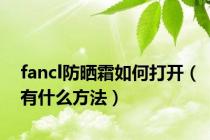 fancl防晒霜如何打开（有什么方法）