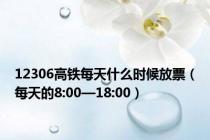 12306高铁每天什么时候放票（每天的8:00—18:00）