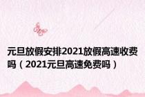 元旦放假安排2021放假高速收费吗（2021元旦高速免费吗）