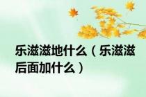 乐滋滋地什么（乐滋滋后面加什么）