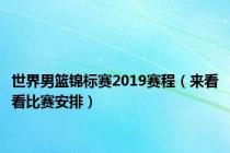 世界男篮锦标赛2019赛程（来看看比赛安排）