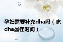 孕妇需要补充dha吗（吃dha最佳时间）