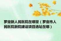 罗定新人民医院在哪里（罗定市人民医院新院建设项目选址在哪）