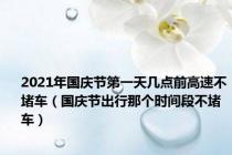 2021年国庆节第一天几点前高速不堵车（国庆节出行那个时间段不堵车）