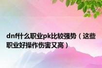 dnf什么职业pk比较强势（这些职业好操作伤害又高）