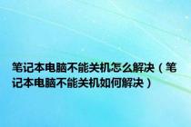 笔记本电脑不能关机怎么解决（笔记本电脑不能关机如何解决）