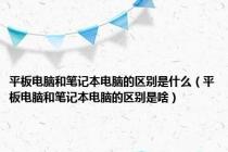 平板电脑和笔记本电脑的区别是什么（平板电脑和笔记本电脑的区别是啥）