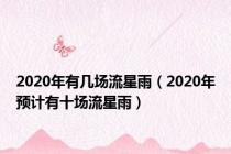 2020年有几场流星雨（2020年预计有十场流星雨）