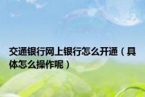 交通银行网上银行怎么开通（具体怎么操作呢）