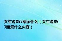 女生说857暗示什么（女生说857暗示什么内容）