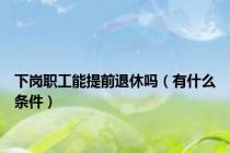 下岗职工能提前退休吗（有什么条件）