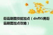 街霸刷图技能加点（dnf95男街霸刷图加点攻略）