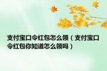 支付宝口令红包怎么领（支付宝口令红包你知道怎么领吗）