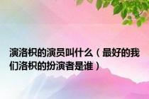 演洛枳的演员叫什么（最好的我们洛枳的扮演者是谁）