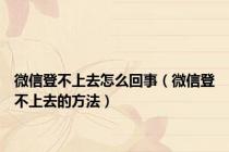 微信登不上去怎么回事（微信登不上去的方法）