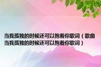 当我孤独的时候还可以抱着你歌词（歌曲当我孤独的时候还可以抱着你歌词）