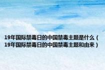 19年国际禁毒日的中国禁毒主题是什么（19年国际禁毒日的中国禁毒主题和由来）