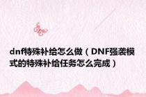 dnf特殊补给怎么做（DNF强袭模式的特殊补给任务怎么完成）