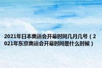 2021年日本奥运会开幕时间几月几号（2021年东京奥运会开幕时间是什么时候）