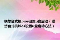 联想台式机bios设置u盘启动（联想台式机bios设置u盘启动方法）