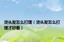 烫头发怎么打理（烫头发怎么打理才好看）