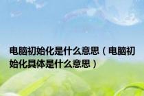 电脑初始化是什么意思（电脑初始化具体是什么意思）