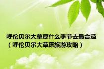 呼伦贝尔大草原什么季节去最合适（呼伦贝尔大草原旅游攻略）