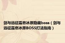 剑与远征霜息冰原隐藏boss（剑与远征霜息冰原BOSS打法指南）