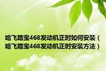 哈飞路宝468发动机正时如何安装（哈飞路宝468发动机正时安装方法）