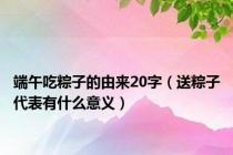 端午吃粽子的由来20字（送粽子代表有什么意义）