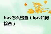 hpv怎么检查（hpv如何检查）