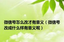 微信号怎么改才有意义（微信号改成什么样有意义呢）