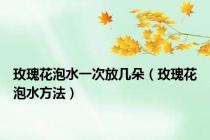 玫瑰花泡水一次放几朵（玫瑰花泡水方法）