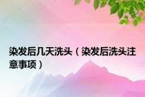 染发后几天洗头（染发后洗头注意事项）