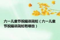 六一儿童节祝福语简短（六一儿童节祝福语简短有哪些）