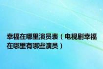 幸福在哪里演员表（电视剧幸福在哪里有哪些演员）