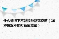 什么情况下不能接种新冠疫苗（10种情况不能打新冠疫苗）