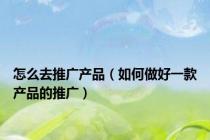 怎么去推广产品（如何做好一款产品的推广）