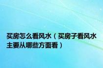 买房怎么看风水（买房子看风水主要从哪些方面看）