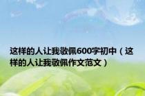 这样的人让我敬佩600字初中（这样的人让我敬佩作文范文）