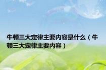 牛顿三大定律主要内容是什么（牛顿三大定律主要内容）