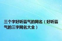 三个字好听霸气的网名（好听霸气的三字网名大全）