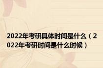 2022年考研具体时间是什么（2022年考研时间是什么时候）