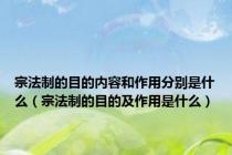 宗法制的目的内容和作用分别是什么（宗法制的目的及作用是什么）