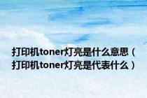 打印机toner灯亮是什么意思（打印机toner灯亮是代表什么）