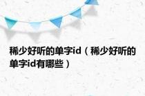 稀少好听的单字id（稀少好听的单字id有哪些）